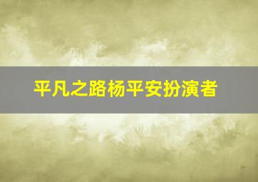 平凡之路杨平安扮演者