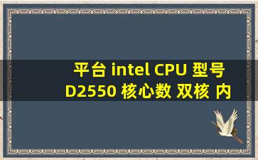 平台 intel CPU 型号 D2550 核心数 双核 内存 2G 硬盘容量 500G 显卡...