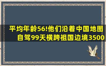 平均年龄56!他们沿着中国地图自驾,99天横跨祖国边境35000公里