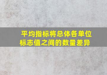 平均指标将总体各单位标志值之间的数量差异( )