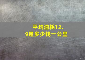 平均油耗12.9是多少钱一公里