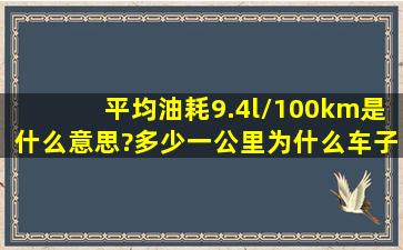 平均油耗9.4l/100km是什么意思?多少一公里。为什么车子刚启动平均...