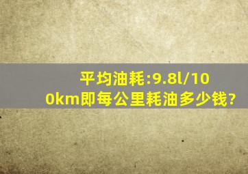 平均油耗:9.8l/100km即每公里耗油多少钱?