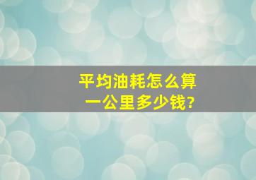 平均油耗怎么算一公里多少钱?