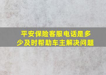 平安保险客服电话是多少,及时帮助车主解决问题