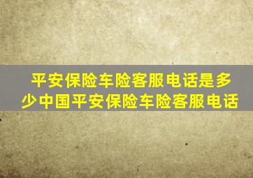 平安保险车险客服电话是多少中国平安保险车险客服电话