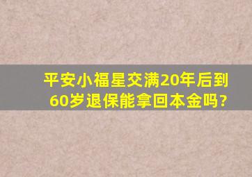 平安小福星交满20年后到60岁退保能拿回本金吗?