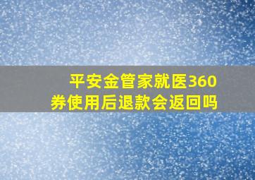 平安金管家就医360券使用后退款会返回吗(