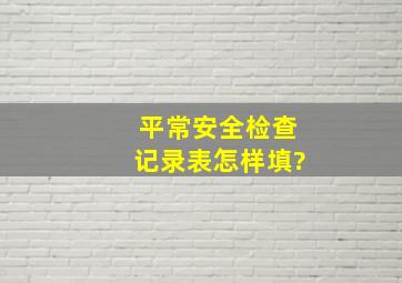 平常安全检查记录表怎样填?