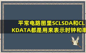 平常电路图里SCL,SDA和CLK,DATA都是用来表示时钟和串行数据有...