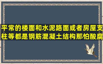 平常的楼面和水泥路面或者房屋支柱等都是钢筋混凝土结构,那怕酸腐蚀吗...