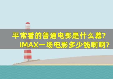 平常看的普通电影是什么幕?IMAX一场电影多少钱啊啊?