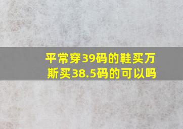 平常穿39码的鞋买万斯买38.5码的可以吗