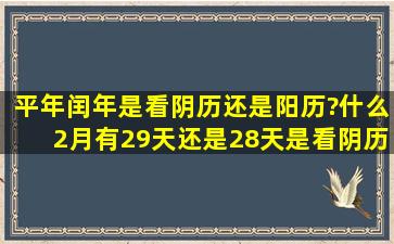 平年闰年是看阴历还是阳历?什么2月有29天还是28天,是看阴历的天数...