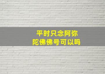 平时只念阿弥陀佛佛号可以吗