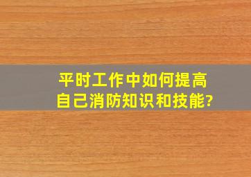 平时工作中如何提高自己消防知识和技能?