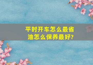 平时开车怎么最省油,怎么保养最好?