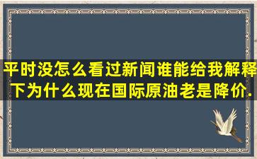 平时没怎么看过新闻,谁能给我解释下为什么现在国际原油老是降价,...