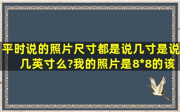 平时说的照片尺寸,都是说几寸,是说几英寸么?我的照片是8*8的,该用几...