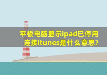 平板电脑显示ipad已停用,连接itunes是什么意思?