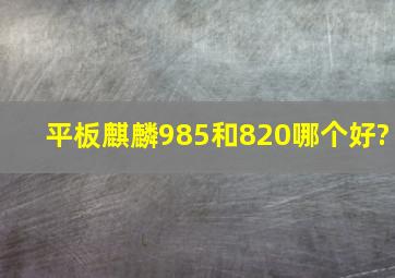 平板麒麟985和820哪个好?