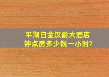 平湖白金汉爵大酒店钟点房多少钱一小时?