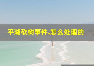 平湖砍树事件.怎么处理的