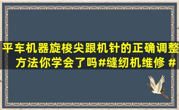 平车机器旋梭尖跟机针的正确调整方法,你学会了吗#缝纫机维修 #...