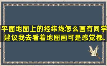 平面地图上的经纬线怎么画,有同学建议我去看着地图画,可是感觉都...