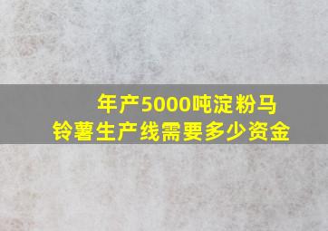 年产5000吨淀粉马铃薯生产线需要多少资金