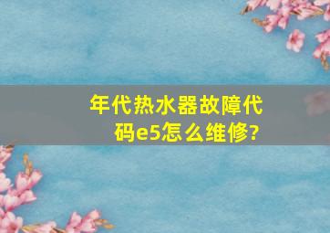 年代热水器故障代码e5怎么维修?