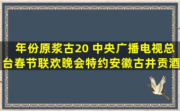 年份原浆古20 中央广播电视总台春节联欢晚会特约安徽古井贡酒股份...