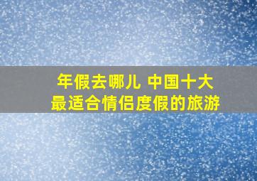 年假去哪儿 中国十大最适合情侣度假的旅游