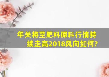 年关将至,肥料原料行情持续走高,2018风向如何?