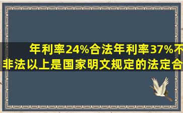 年利率24%合法,年利率37%不非法。以上是国家明文规定的法定合法...