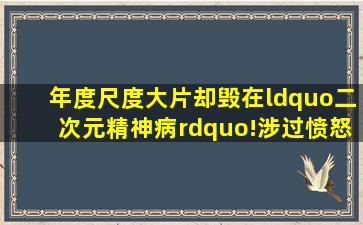 年度尺度大片,却毁在“二次元精神病”!《涉过愤怒的海》排雷