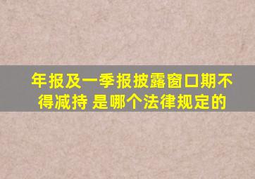 年报及一季报披露窗口期不得减持 是哪个法律规定的