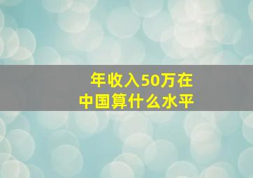 年收入50万在中国算什么水平