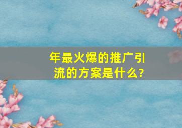 年最火爆的推广引流的方案是什么?