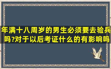 年满十八周岁的男生必须要去验兵吗?对于以后考证什么的有影响吗?