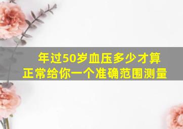 年过50岁,血压多少才算正常给你一个准确范围测量