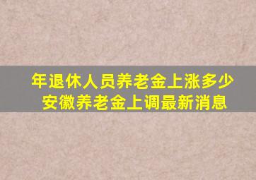 年退休人员养老金上涨多少 安徽养老金上调最新消息