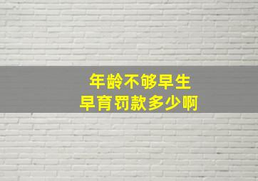 年龄不够早生早育罚款多少啊