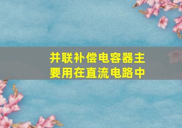 并联补偿电容器主要用在直流电路中