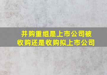 并购重组是上市公司被收购还是收购拟上市公司