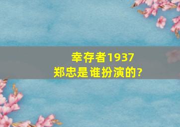 幸存者1937 郑忠是谁扮演的?