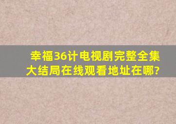 幸福36计电视剧(完整)全集大结局在线观看地址在哪?