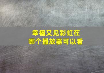 幸福又见彩虹在哪个播放器可以看