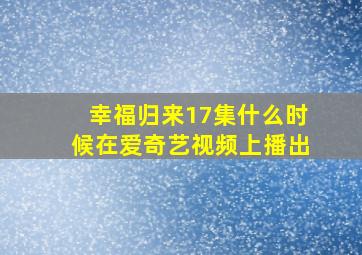 幸福归来17集什么时候在爱奇艺视频上播出