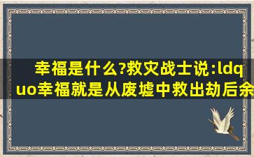 幸福是什么?救灾战士说:“幸福就是从废墟中救出劫后余生的人们。”...